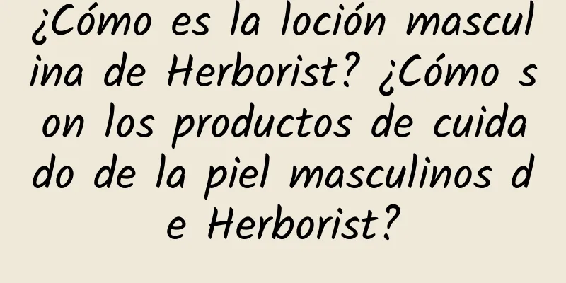 ¿Cómo es la loción masculina de Herborist? ¿Cómo son los productos de cuidado de la piel masculinos de Herborist?