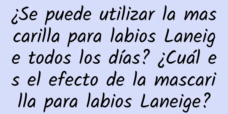 ¿Se puede utilizar la mascarilla para labios Laneige todos los días? ¿Cuál es el efecto de la mascarilla para labios Laneige?