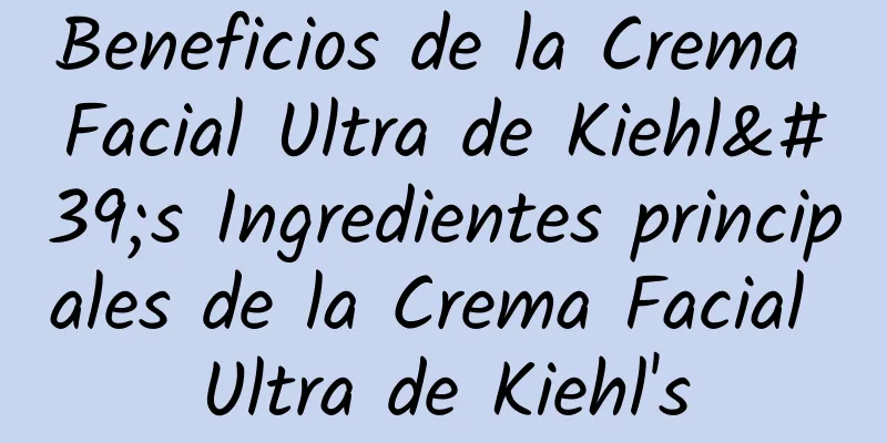 Beneficios de la Crema Facial Ultra de Kiehl's Ingredientes principales de la Crema Facial Ultra de Kiehl's