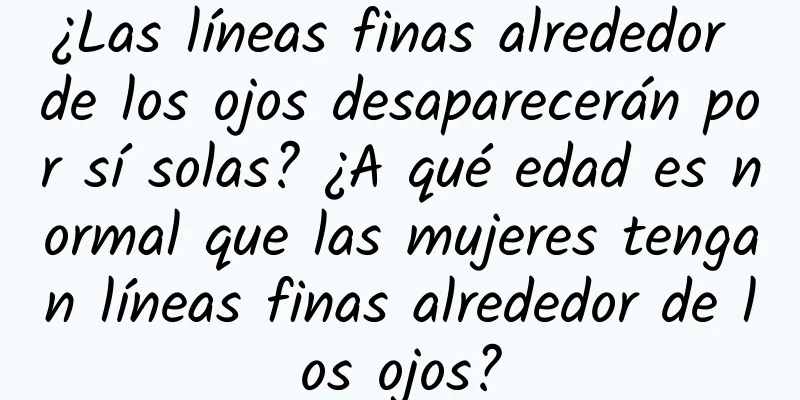 ¿Las líneas finas alrededor de los ojos desaparecerán por sí solas? ¿A qué edad es normal que las mujeres tengan líneas finas alrededor de los ojos?