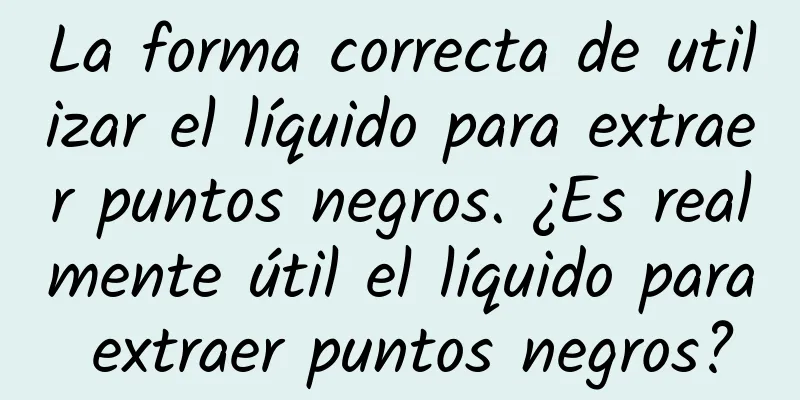 La forma correcta de utilizar el líquido para extraer puntos negros. ¿Es realmente útil el líquido para extraer puntos negros?