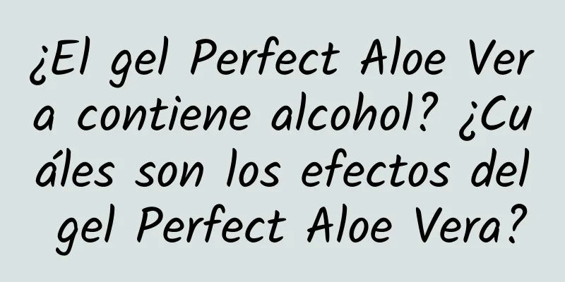 ¿El gel Perfect Aloe Vera contiene alcohol? ¿Cuáles son los efectos del gel Perfect Aloe Vera?