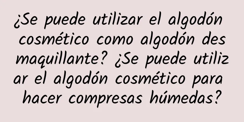 ¿Se puede utilizar el algodón cosmético como algodón desmaquillante? ¿Se puede utilizar el algodón cosmético para hacer compresas húmedas?