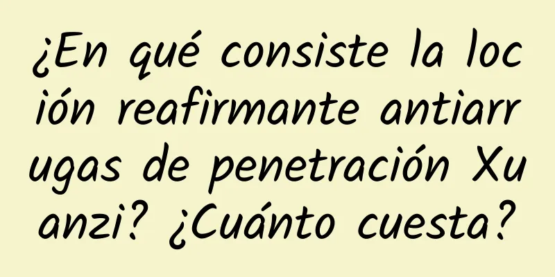 ¿En qué consiste la loción reafirmante antiarrugas de penetración Xuanzi? ¿Cuánto cuesta?