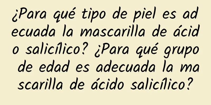 ¿Para qué tipo de piel es adecuada la mascarilla de ácido salicílico? ¿Para qué grupo de edad es adecuada la mascarilla de ácido salicílico?