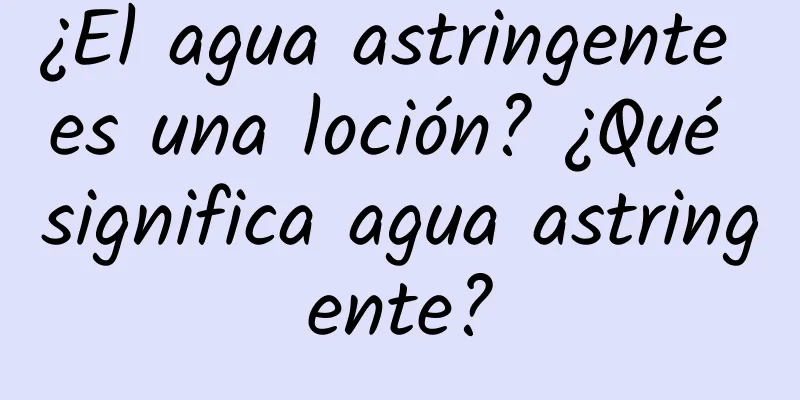 ¿El agua astringente es una loción? ¿Qué significa agua astringente?