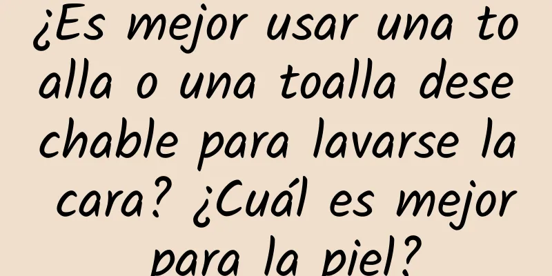 ¿Es mejor usar una toalla o una toalla desechable para lavarse la cara? ¿Cuál es mejor para la piel?