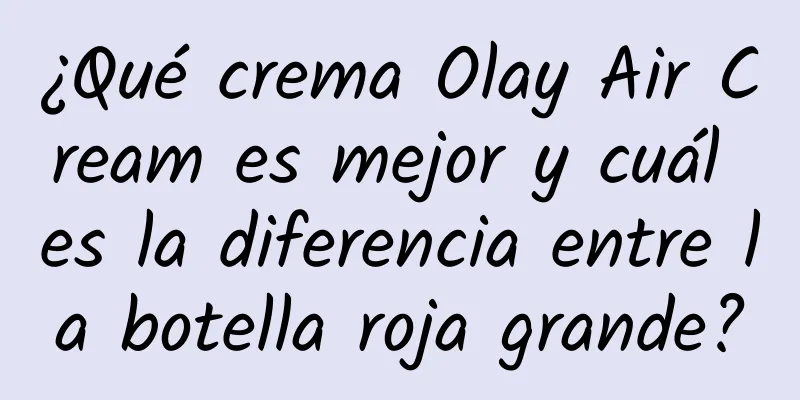 ¿Qué crema Olay Air Cream es mejor y cuál es la diferencia entre la botella roja grande?