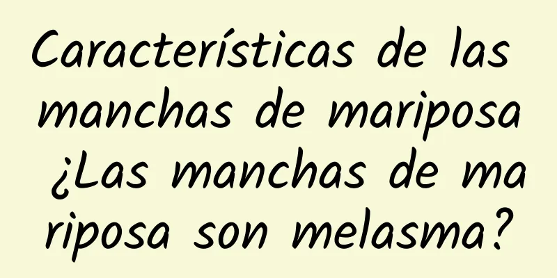 Características de las manchas de mariposa ¿Las manchas de mariposa son melasma?