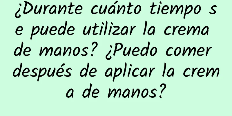 ¿Durante cuánto tiempo se puede utilizar la crema de manos? ¿Puedo comer después de aplicar la crema de manos?