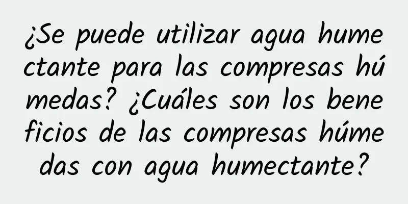 ¿Se puede utilizar agua humectante para las compresas húmedas? ¿Cuáles son los beneficios de las compresas húmedas con agua humectante?