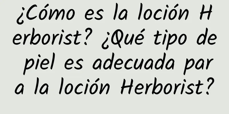 ¿Cómo es la loción Herborist? ¿Qué tipo de piel es adecuada para la loción Herborist?