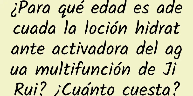 ¿Para qué edad es adecuada la loción hidratante activadora del agua multifunción de Ji Rui? ¿Cuánto cuesta?