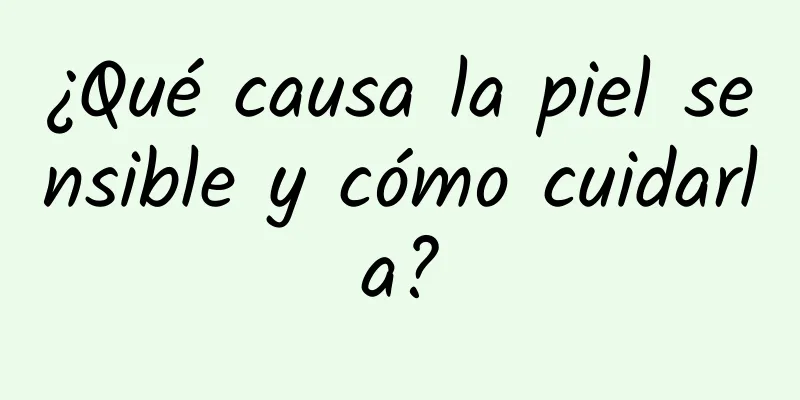 ¿Qué causa la piel sensible y cómo cuidarla?