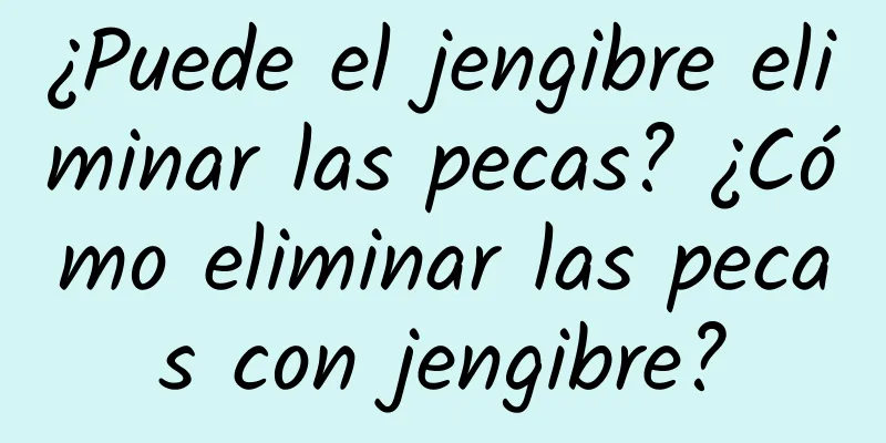 ¿Puede el jengibre eliminar las pecas? ¿Cómo eliminar las pecas con jengibre?