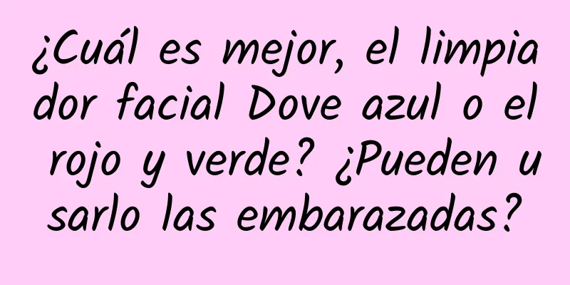 ¿Cuál es mejor, el limpiador facial Dove azul o el rojo y verde? ¿Pueden usarlo las embarazadas?