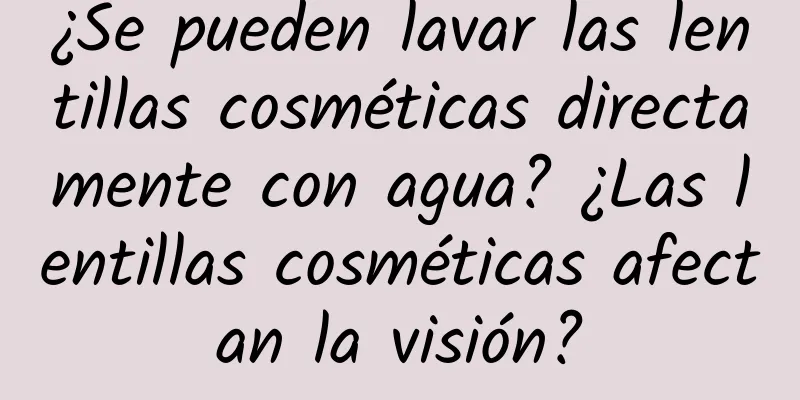 ¿Se pueden lavar las lentillas cosméticas directamente con agua? ¿Las lentillas cosméticas afectan la visión?