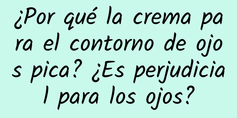 ¿Por qué la crema para el contorno de ojos pica? ¿Es perjudicial para los ojos?