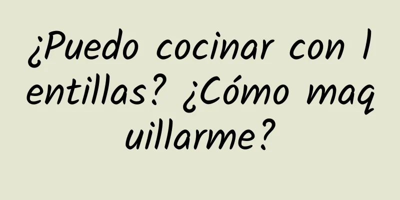 ¿Puedo cocinar con lentillas? ¿Cómo maquillarme?