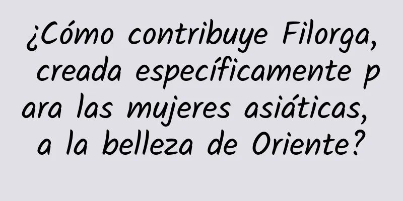 ¿Cómo contribuye Filorga, creada específicamente para las mujeres asiáticas, a la belleza de Oriente?