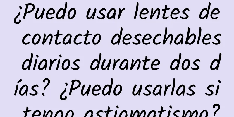 ¿Puedo usar lentes de contacto desechables diarios durante dos días? ¿Puedo usarlas si tengo astigmatismo?