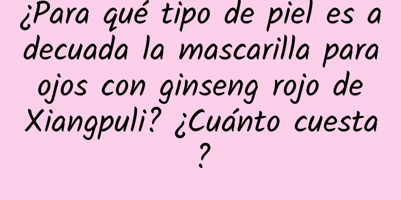 ¿Para qué tipo de piel es adecuada la mascarilla para ojos con ginseng rojo de Xiangpuli? ¿Cuánto cuesta?