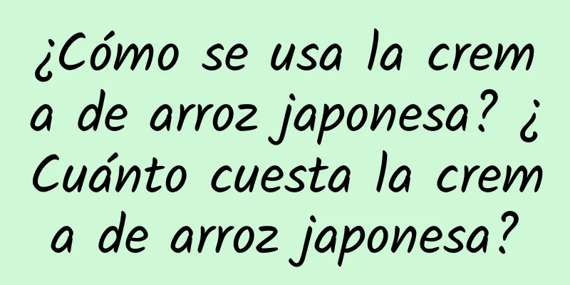 ¿Cómo se usa la crema de arroz japonesa? ¿Cuánto cuesta la crema de arroz japonesa?