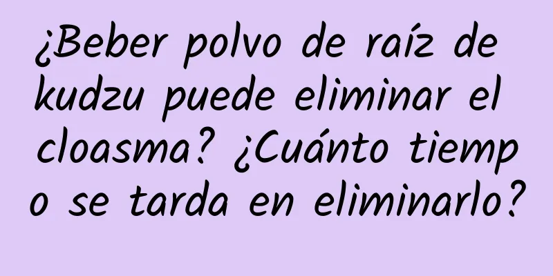 ¿Beber polvo de raíz de kudzu puede eliminar el cloasma? ¿Cuánto tiempo se tarda en eliminarlo?