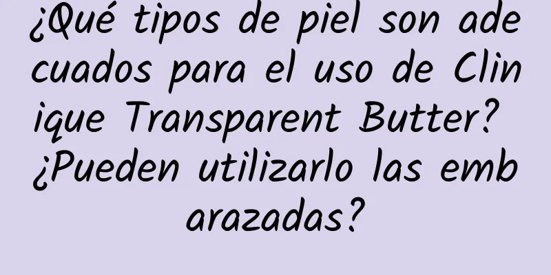 ¿Qué tipos de piel son adecuados para el uso de Clinique Transparent Butter? ¿Pueden utilizarlo las embarazadas?