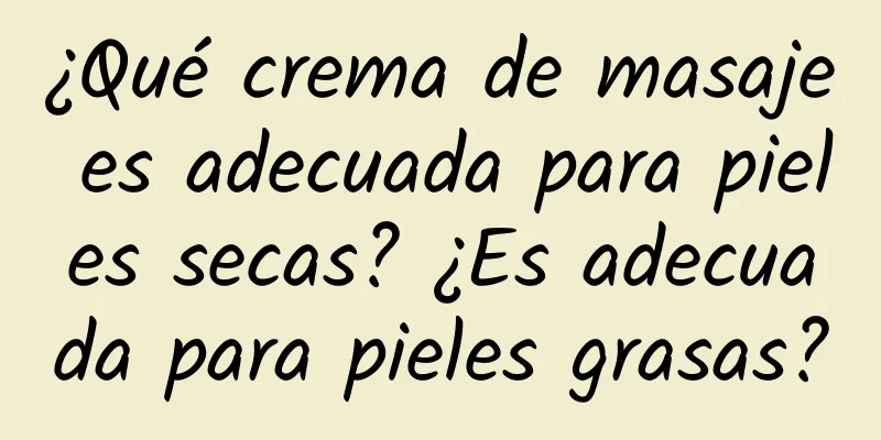 ¿Qué crema de masaje es adecuada para pieles secas? ¿Es adecuada para pieles grasas?