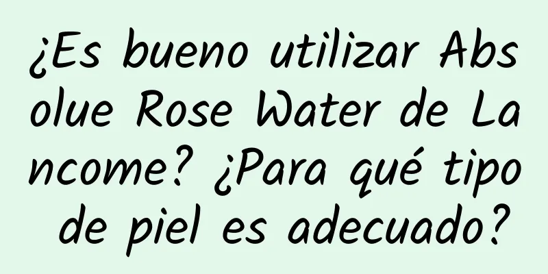 ¿Es bueno utilizar Absolue Rose Water de Lancome? ¿Para qué tipo de piel es adecuado?