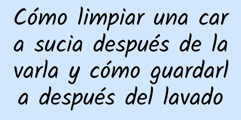 Cómo limpiar una cara sucia después de lavarla y cómo guardarla después del lavado