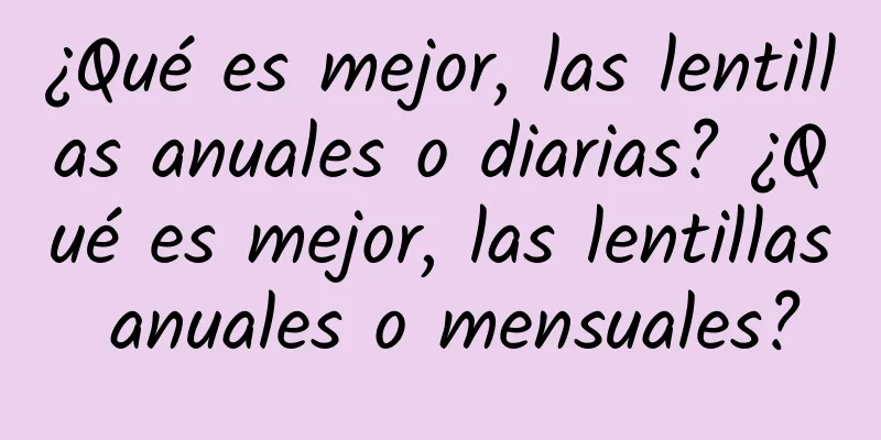 ¿Qué es mejor, las lentillas anuales o diarias? ¿Qué es mejor, las lentillas anuales o mensuales?