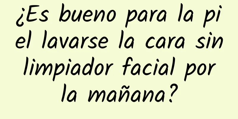 ¿Es bueno para la piel lavarse la cara sin limpiador facial por la mañana?