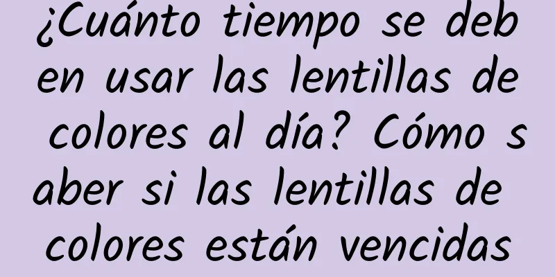 ¿Cuánto tiempo se deben usar las lentillas de colores al día? Cómo saber si las lentillas de colores están vencidas