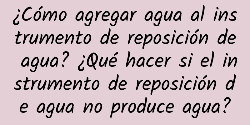 ¿Cómo agregar agua al instrumento de reposición de agua? ¿Qué hacer si el instrumento de reposición de agua no produce agua?