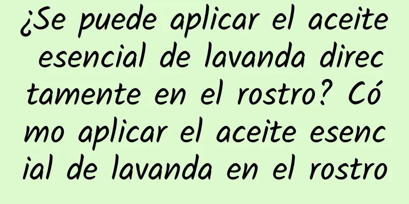 ¿Se puede aplicar el aceite esencial de lavanda directamente en el rostro? Cómo aplicar el aceite esencial de lavanda en el rostro