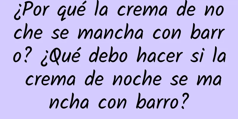 ¿Por qué la crema de noche se mancha con barro? ¿Qué debo hacer si la crema de noche se mancha con barro?