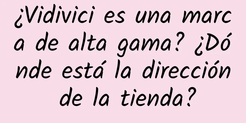 ¿Vidivici es una marca de alta gama? ¿Dónde está la dirección de la tienda?