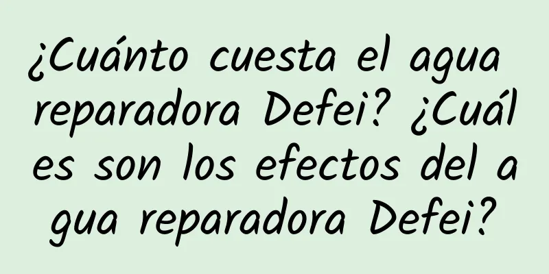 ¿Cuánto cuesta el agua reparadora Defei? ¿Cuáles son los efectos del agua reparadora Defei?