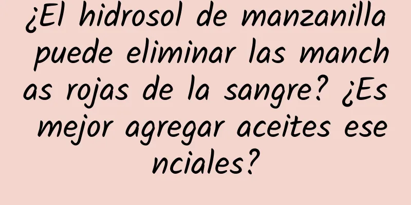 ¿El hidrosol de manzanilla puede eliminar las manchas rojas de la sangre? ¿Es mejor agregar aceites esenciales?