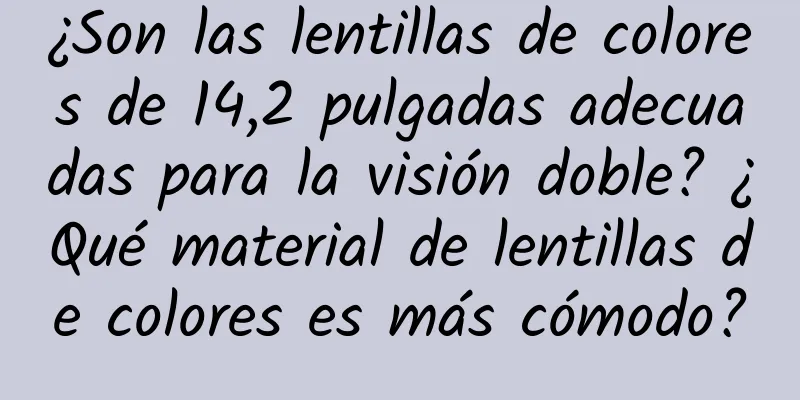 ¿Son las lentillas de colores de 14,2 pulgadas adecuadas para la visión doble? ¿Qué material de lentillas de colores es más cómodo?