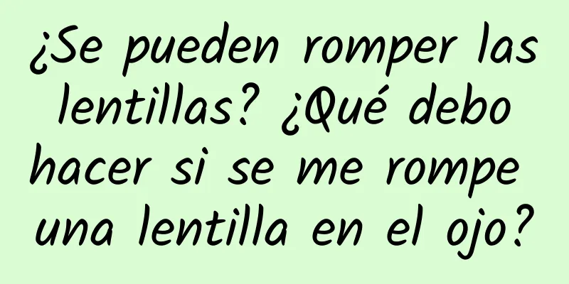 ¿Se pueden romper las lentillas? ¿Qué debo hacer si se me rompe una lentilla en el ojo?