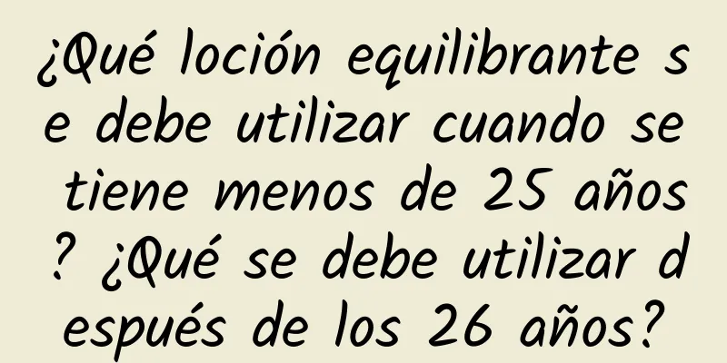 ¿Qué loción equilibrante se debe utilizar cuando se tiene menos de 25 años? ¿Qué se debe utilizar después de los 26 años?