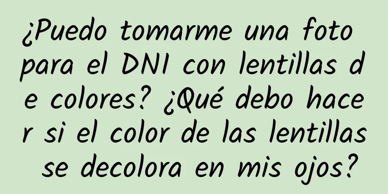 ¿Puedo tomarme una foto para el DNI con lentillas de colores? ¿Qué debo hacer si el color de las lentillas se decolora en mis ojos?