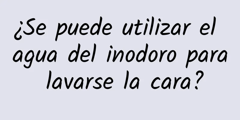 ¿Se puede utilizar el agua del inodoro para lavarse la cara?