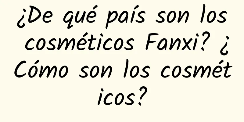 ¿De qué país son los cosméticos Fanxi? ¿Cómo son los cosméticos?