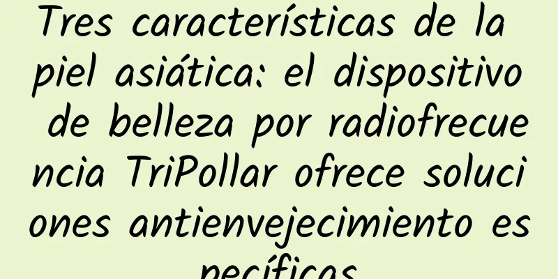 Tres características de la piel asiática: el dispositivo de belleza por radiofrecuencia TriPollar ofrece soluciones antienvejecimiento específicas