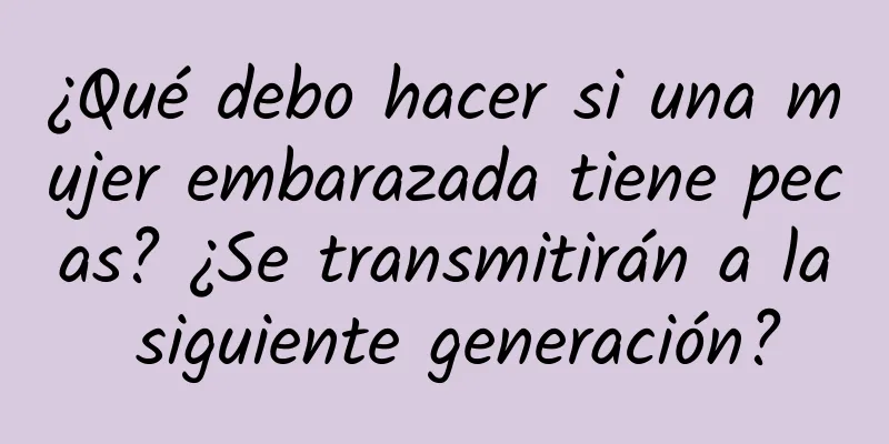 ¿Qué debo hacer si una mujer embarazada tiene pecas? ¿Se transmitirán a la siguiente generación?