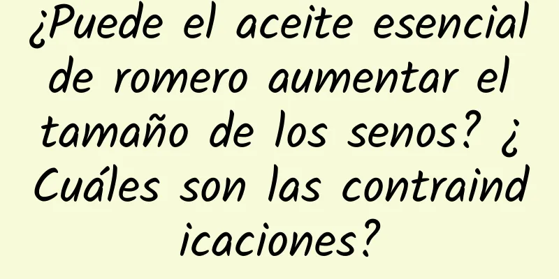 ¿Puede el aceite esencial de romero aumentar el tamaño de los senos? ¿Cuáles son las contraindicaciones?